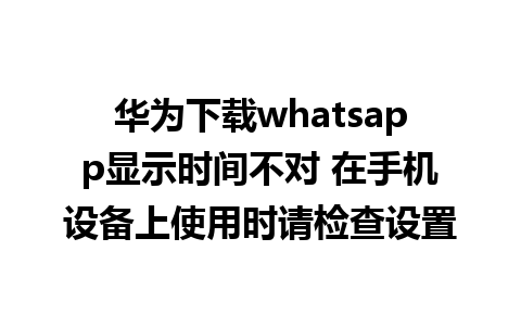 华为下载whatsapp显示时间不对 在手机设备上使用时请检查设置