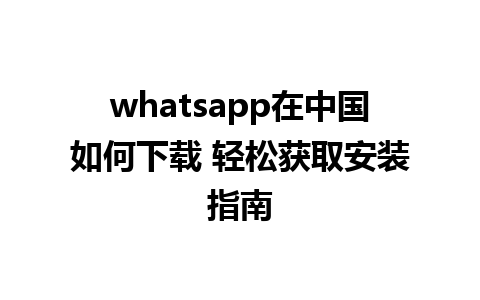 whatsapp在中国如何下载 轻松获取安装指南