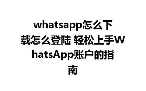 whatsapp怎么下载怎么登陆 轻松上手WhatsApp账户的指南