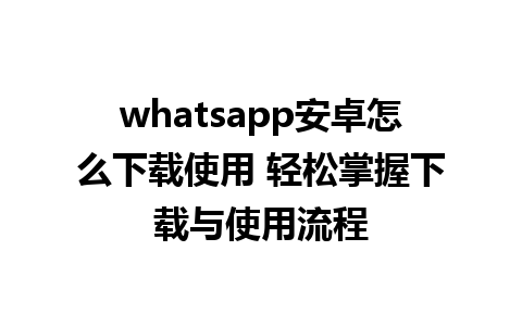 whatsapp安卓怎么下载使用 轻松掌握下载与使用流程