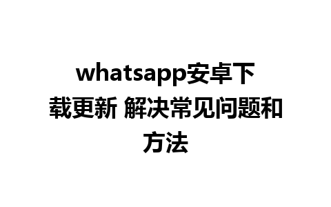 whatsapp安卓下载更新 解决常见问题和方法