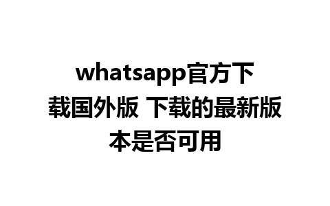 whatsapp官方下载国外版 下载的最新版本是否可用