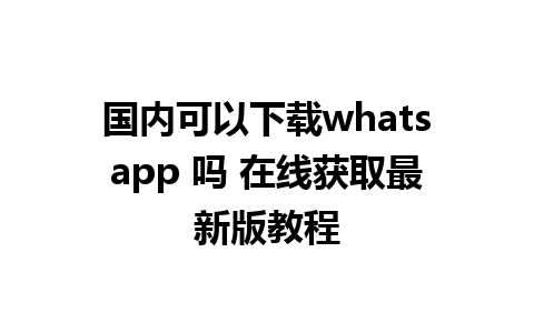 国内可以下载whatsapp 吗 在线获取最新版教程