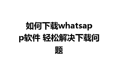 如何下载whatsapp软件 轻松解决下载问题