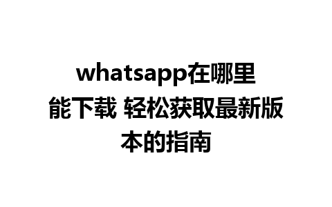 whatsapp在哪里能下载 轻松获取最新版本的指南