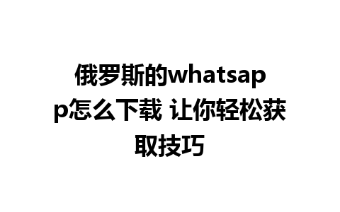 俄罗斯的whatsapp怎么下载 让你轻松获取技巧