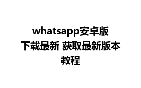 whatsapp安卓版下载最新 获取最新版本教程