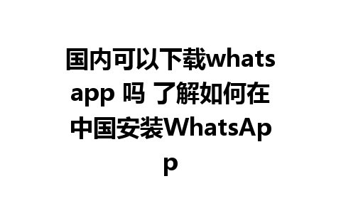 国内可以下载whatsapp 吗 了解如何在中国安装WhatsApp