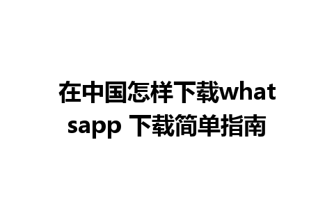 在中国怎样下载whatsapp 下载简单指南