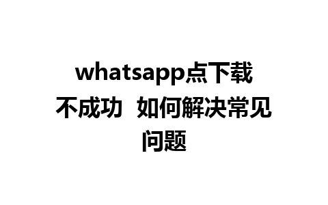 whatsapp点下载不成功  如何解决常见问题