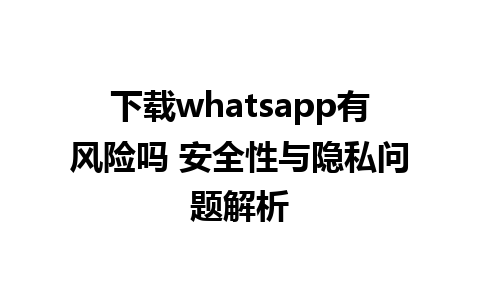 下载whatsapp有风险吗 安全性与隐私问题解析