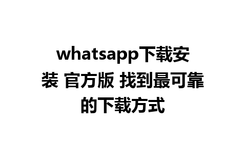 whatsapp下载安装 官方版 找到最可靠的下载方式