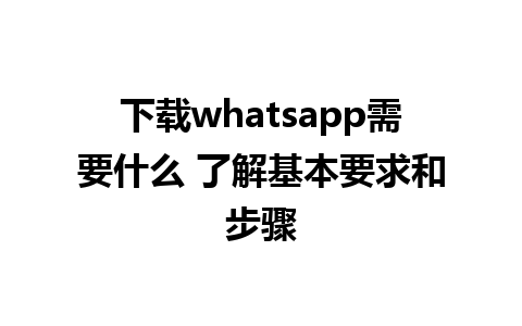 下载whatsapp需要什么 了解基本要求和步骤