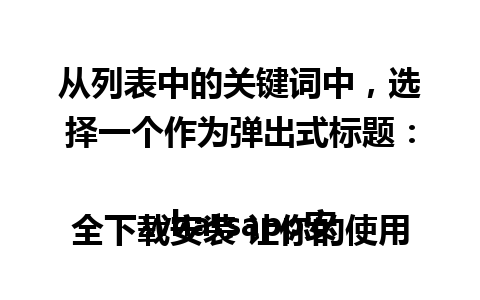 从列表中的关键词中，选择一个作为弹出式标题：

whatsapp安全下载安装 让你的使用更放心