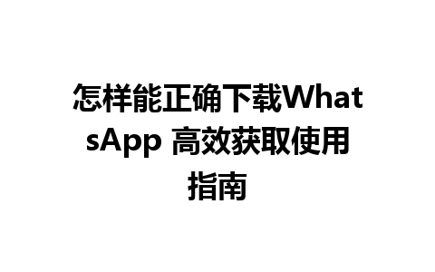 怎样能正确下载WhatsApp 高效获取使用指南