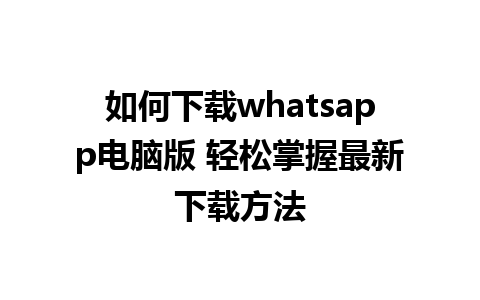 如何下载whatsapp电脑版 轻松掌握最新下载方法