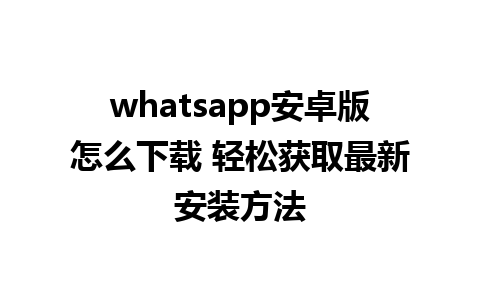 whatsapp安卓版怎么下载 轻松获取最新安装方法