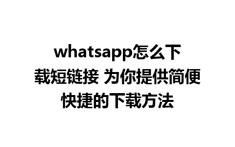 whatsapp怎么下载短链接 为你提供简便快捷的下载方法