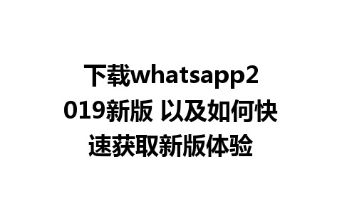 下载whatsapp2019新版 以及如何快速获取新版体验