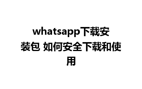 whatsapp下载安装包 如何安全下载和使用