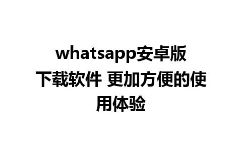 whatsapp安卓版下载软件 更加方便的使用体验