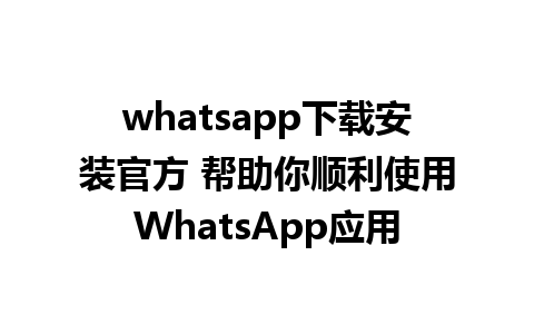 whatsapp下载安装官方 帮助你顺利使用WhatsApp应用