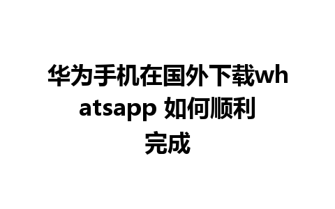 华为手机在国外下载whatsapp 如何顺利完成