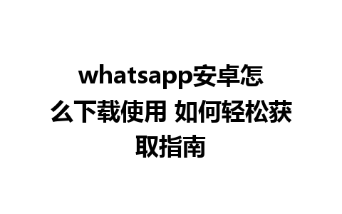 whatsapp安卓怎么下载使用 如何轻松获取指南