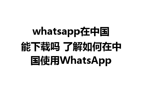 whatsapp在中国能下载吗 了解如何在中国使用WhatsApp