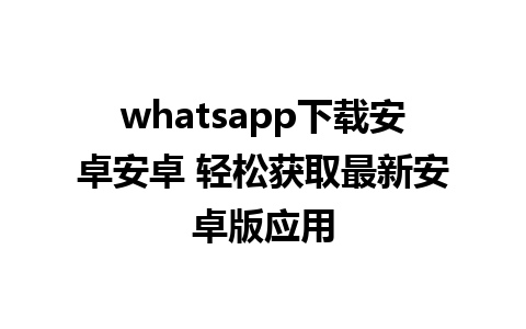 whatsapp下载安卓安卓 轻松获取最新安卓版应用