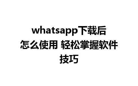 whatsapp下载后怎么使用 轻松掌握软件技巧