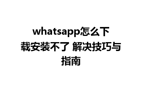 whatsapp怎么下载安装不了 解决技巧与指南