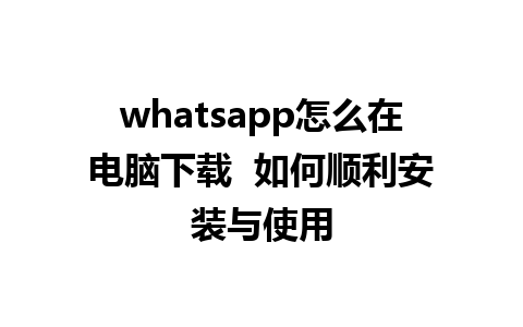 whatsapp怎么在电脑下载  如何顺利安装与使用