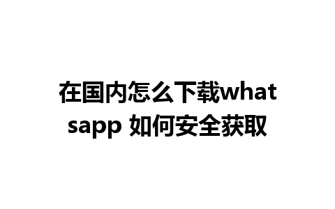 在国内怎么下载whatsapp 如何安全获取