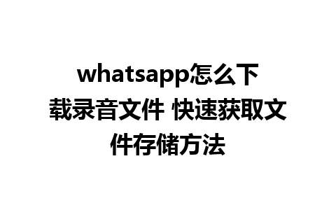 whatsapp怎么下载录音文件 快速获取文件存储方法