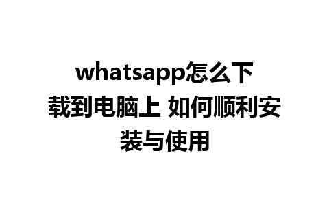 whatsapp怎么下载到电脑上 如何顺利安装与使用