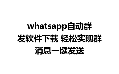 whatsapp自动群发软件下载 轻松实现群消息一键发送