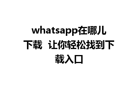 whatsapp在哪儿下载  让你轻松找到下载入口