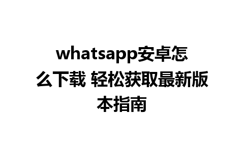 whatsapp安卓怎么下载 轻松获取最新版本指南