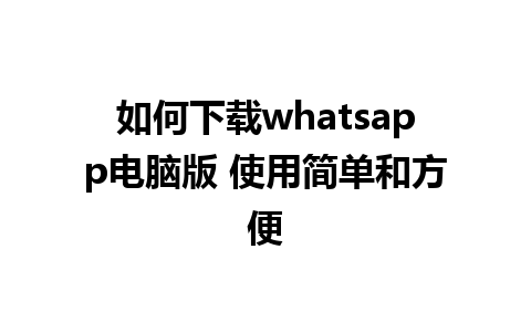 如何下载whatsapp电脑版 使用简单和方便