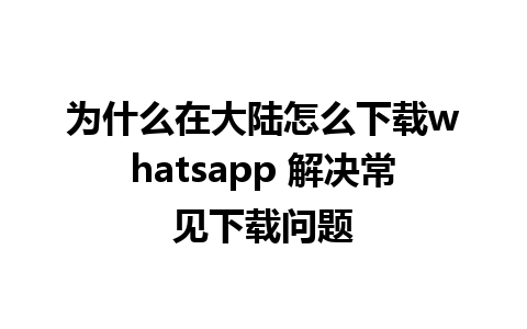 为什么在大陆怎么下载whatsapp 解决常见下载问题