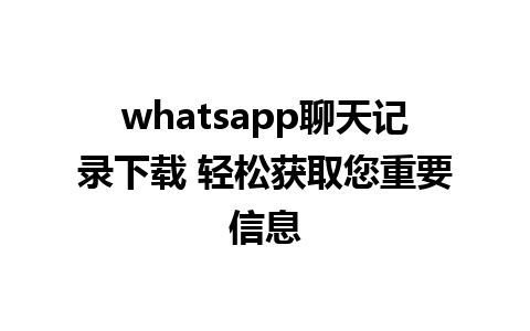 whatsapp聊天记录下载 轻松获取您重要信息