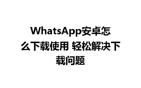 WhatsApp安卓怎么下载使用 轻松解决下载问题