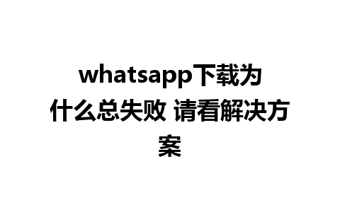 whatsapp下载为什么总失败 请看解决方案