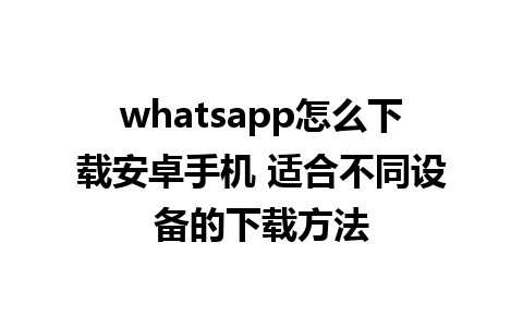 whatsapp怎么下载安卓手机 适合不同设备的下载方法