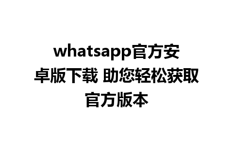 whatsapp官方安卓版下载 助您轻松获取官方版本