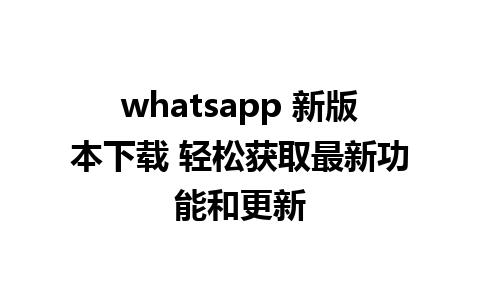 whatsapp 新版本下载 轻松获取最新功能和更新