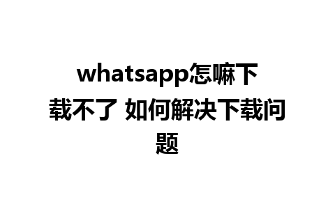 whatsapp怎嘛下载不了 如何解决下载问题