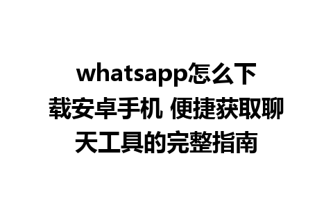 whatsapp怎么下载安卓手机 便捷获取聊天工具的完整指南