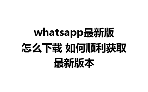 whatsapp最新版怎么下载 如何顺利获取最新版本